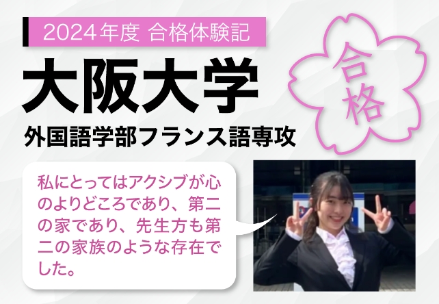 2024年度合格体験記 大阪大学 外国語学部フランス語専攻 私にとってはアクシブが心のよりどころであり、第二の家であり、先生方も第二の家族のような存在でした。